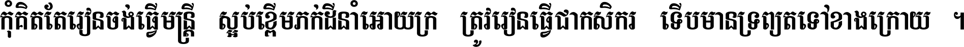 កុំ​គិត​តែ​រៀន​ចង់ធ្វើ​មន្ត្រី ស្អប់​ខ្ពើម​ភក់ដី​នាំអោយ​ក្រ ត្រូវ​រៀន​ធ្វើ​ជា​កសិករ ទើប​មានទ្រព្យ​ត​ទៅ​ខាង​ក្រោយ ។