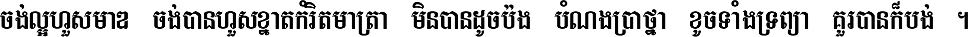 ចង់​ល្អ​ហួស​មាឌ ចង់​បាន​ហួស​ខ្នាត​កំរិត​មាត្រា មិន​បាន​ដូច​ប៉ង បំណង​ប្រាថ្នា ខូច​ទាំងទ្រព្យា គួរ​បាន​ក៏បង់ ។