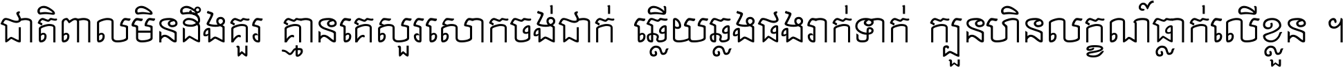 ជាតិ​ពាល​មិន​ដឹង​គួរ គ្មាន​គេ​សួរ​សោក​ចង់​ជាក់ ឆ្លើយ​ឆ្លង​ផង​រាក់​ទាក់​ ក្បួន​ហិន​លក្ខណ៍​ធ្លាក់​លើ​ខ្លួន ។