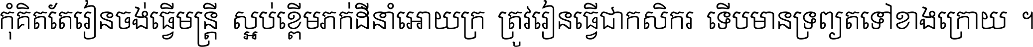 កុំ​គិត​តែ​រៀន​ចង់ធ្វើ​មន្ត្រី ស្អប់​ខ្ពើម​ភក់ដី​នាំអោយ​ក្រ ត្រូវ​រៀន​ធ្វើ​ជា​កសិករ ទើប​មានទ្រព្យ​ត​ទៅ​ខាង​ក្រោយ ។