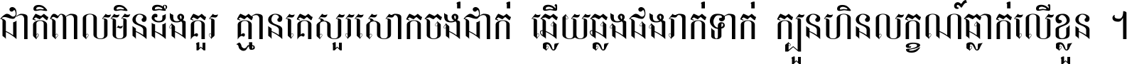 ជាតិ​ពាល​មិន​ដឹង​គួរ គ្មាន​គេ​សួរ​សោក​ចង់​ជាក់ ឆ្លើយ​ឆ្លង​ផង​រាក់​ទាក់​ ក្បួន​ហិន​លក្ខណ៍​ធ្លាក់​លើ​ខ្លួន ។