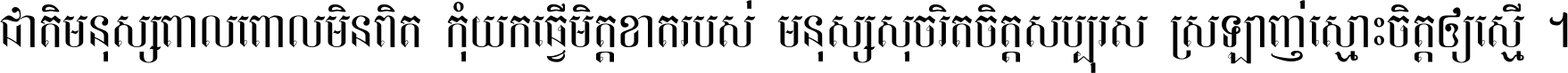 ជាតិ​មនុស្ស​ពាល​ពោល​មិន​ពិត កុំ​យក​ធ្វើ​មិត្ត​ខាត​របស់ មនុស្ស​សុចរិត​ចិត្ត​សប្បុរស ស្រឡាញ់​ស្មោះ​ចិត្ត​ឲ្យ​ស្មើ ។