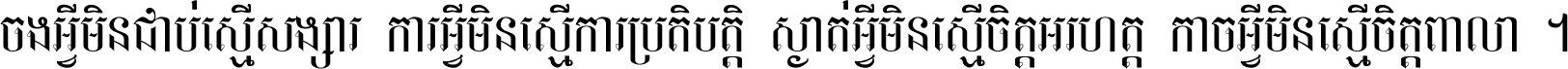 ចង​អ្វី​មិន​ជាប់​ស្មើ​សង្សារ ការ​អ្វី​មិន​ស្មើ​ការ​ប្រតិបត្តិ ស្ងាត់​អ្វី​មិន​ស្មើ​​ចិត្ត​អរហត្ត​ កាច​អ្វី​មិន​ស្មើ​ចិត្ត​ពាលា ។