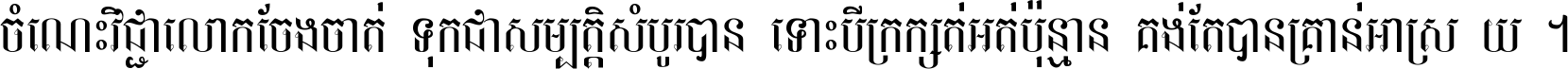 ចំណេះ​វិជ្ជា​លោក​ចែង​ចាត់ ទុក​ជា​សម្បត្តិ​សំបូរ​បាន ទោះ​បី​ក្រក្សត់​អត់​ប៉ុន្មាន គង់​តែ​បាន​គ្រាន់​អាស្រ័យ ។