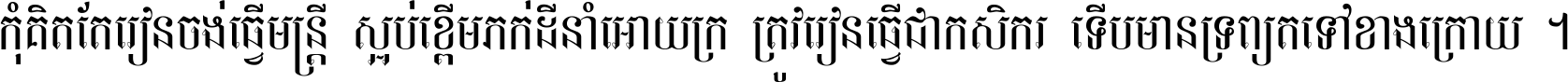 កុំ​គិត​តែ​រៀន​ចង់ធ្វើ​មន្ត្រី ស្អប់​ខ្ពើម​ភក់ដី​នាំអោយ​ក្រ ត្រូវ​រៀន​ធ្វើ​ជា​កសិករ ទើប​មានទ្រព្យ​ត​ទៅ​ខាង​ក្រោយ ។