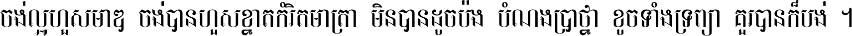 ចង់​ល្អ​ហួស​មាឌ ចង់​បាន​ហួស​ខ្នាត​កំរិត​មាត្រា មិន​បាន​ដូច​ប៉ង បំណង​ប្រាថ្នា ខូច​ទាំងទ្រព្យា គួរ​បាន​ក៏បង់ ។