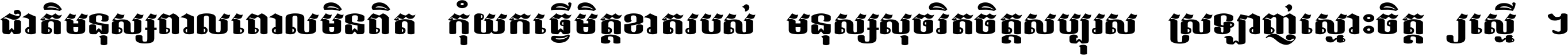 ជាតិ​មនុស្ស​ពាល​ពោល​មិន​ពិត កុំ​យក​ធ្វើ​មិត្ត​ខាត​របស់ មនុស្ស​សុចរិត​ចិត្ត​សប្បុរស ស្រឡាញ់​ស្មោះ​ចិត្ត​ឲ្យ​ស្មើ ។