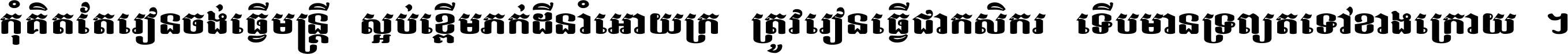 កុំ​គិត​តែ​រៀន​ចង់ធ្វើ​មន្ត្រី ស្អប់​ខ្ពើម​ភក់ដី​នាំអោយ​ក្រ ត្រូវ​រៀន​ធ្វើ​ជា​កសិករ ទើប​មានទ្រព្យ​ត​ទៅ​ខាង​ក្រោយ ។