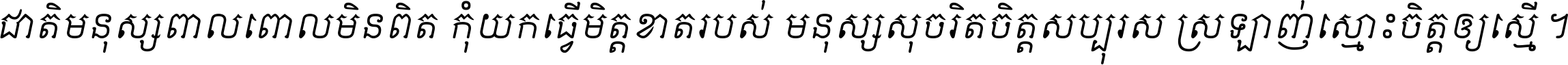 ជាតិ​មនុស្ស​ពាល​ពោល​មិន​ពិត កុំ​យក​ធ្វើ​មិត្ត​ខាត​របស់ មនុស្ស​សុចរិត​ចិត្ត​សប្បុរស ស្រឡាញ់​ស្មោះ​ចិត្ត​ឲ្យ​ស្មើ ។