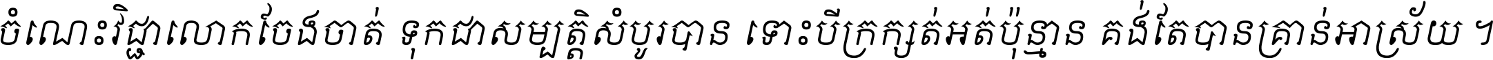 ចំណេះ​វិជ្ជា​លោក​ចែង​ចាត់ ទុក​ជា​សម្បត្តិ​សំបូរ​បាន ទោះ​បី​ក្រក្សត់​អត់​ប៉ុន្មាន គង់​តែ​បាន​គ្រាន់​អាស្រ័យ ។