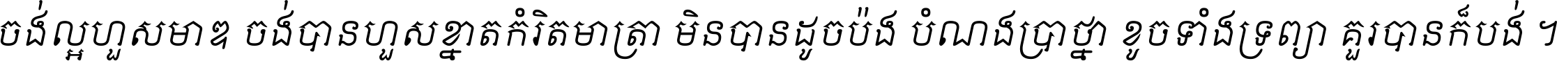 ចង់​ល្អ​ហួស​មាឌ ចង់​បាន​ហួស​ខ្នាត​កំរិត​មាត្រា មិន​បាន​ដូច​ប៉ង បំណង​ប្រាថ្នា ខូច​ទាំងទ្រព្យា គួរ​បាន​ក៏បង់ ។