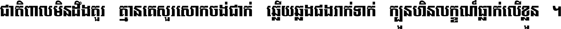 ជាតិ​ពាល​មិន​ដឹង​គួរ គ្មាន​គេ​សួរ​សោក​ចង់​ជាក់ ឆ្លើយ​ឆ្លង​ផង​រាក់​ទាក់​ ក្បួន​ហិន​លក្ខណ៍​ធ្លាក់​លើ​ខ្លួន ។