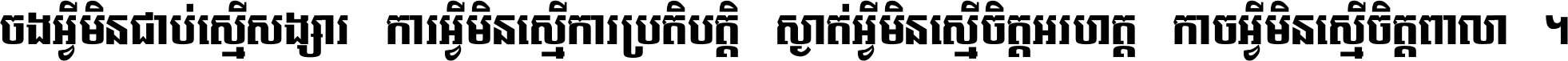 ចង​អ្វី​មិន​ជាប់​ស្មើ​សង្សារ ការ​អ្វី​មិន​ស្មើ​ការ​ប្រតិបត្តិ ស្ងាត់​អ្វី​មិន​ស្មើ​​ចិត្ត​អរហត្ត​ កាច​អ្វី​មិន​ស្មើ​ចិត្ត​ពាលា ។