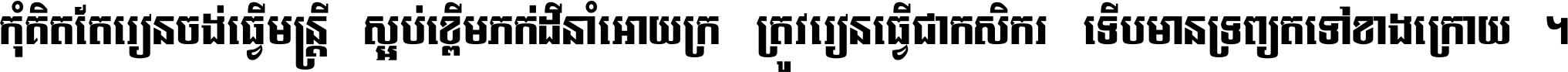 កុំ​គិត​តែ​រៀន​ចង់ធ្វើ​មន្ត្រី ស្អប់​ខ្ពើម​ភក់ដី​នាំអោយ​ក្រ ត្រូវ​រៀន​ធ្វើ​ជា​កសិករ ទើប​មានទ្រព្យ​ត​ទៅ​ខាង​ក្រោយ ។