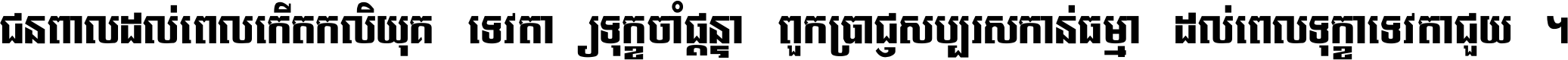 ជនពាល​ដល់​ពេល​កើត​កលិយុគ ទេវតា​ឲ្យ​ទុក្ខ​ចាំ​ផ្ដន្ទា ពួក​ប្រាជ្ញ​សប្បរស​កាន់​ធម្មា ដល់​ពេល​ទុក្ខា​ទេវតា​ជួយ ។