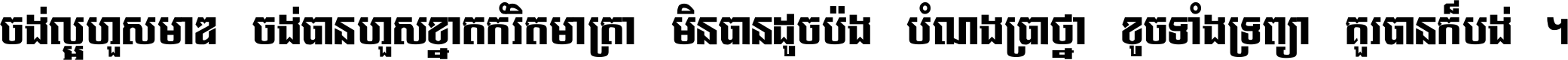 ចង់​ល្អ​ហួស​មាឌ ចង់​បាន​ហួស​ខ្នាត​កំរិត​មាត្រា មិន​បាន​ដូច​ប៉ង បំណង​ប្រាថ្នា ខូច​ទាំងទ្រព្យា គួរ​បាន​ក៏បង់ ។