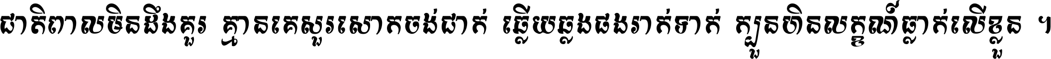 ជាតិ​ពាល​មិន​ដឹង​គួរ គ្មាន​គេ​សួរ​សោក​ចង់​ជាក់ ឆ្លើយ​ឆ្លង​ផង​រាក់​ទាក់​ ក្បួន​ហិន​លក្ខណ៍​ធ្លាក់​លើ​ខ្លួន ។