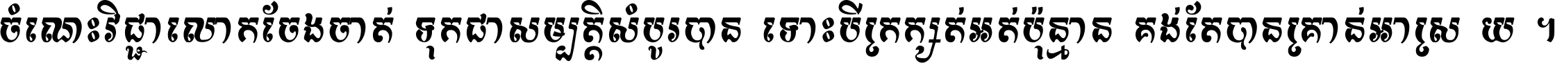 ចំណេះ​វិជ្ជា​លោក​ចែង​ចាត់ ទុក​ជា​សម្បត្តិ​សំបូរ​បាន ទោះ​បី​ក្រក្សត់​អត់​ប៉ុន្មាន គង់​តែ​បាន​គ្រាន់​អាស្រ័យ ។