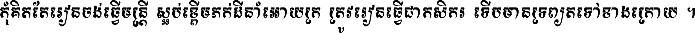 កុំ​គិត​តែ​រៀន​ចង់ធ្វើ​មន្ត្រី ស្អប់​ខ្ពើម​ភក់ដី​នាំអោយ​ក្រ ត្រូវ​រៀន​ធ្វើ​ជា​កសិករ ទើប​មានទ្រព្យ​ត​ទៅ​ខាង​ក្រោយ ។