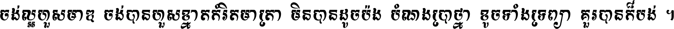 ចង់​ល្អ​ហួស​មាឌ ចង់​បាន​ហួស​ខ្នាត​កំរិត​មាត្រា មិន​បាន​ដូច​ប៉ង បំណង​ប្រាថ្នា ខូច​ទាំងទ្រព្យា គួរ​បាន​ក៏បង់ ។