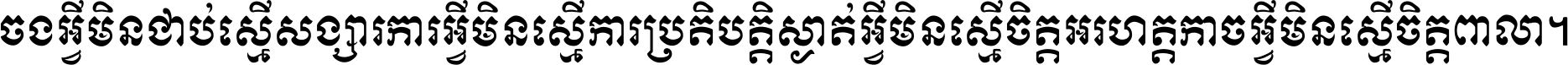 ចង​អ្វី​មិន​ជាប់​ស្មើ​សង្សារ ការ​អ្វី​មិន​ស្មើ​ការ​ប្រតិបត្តិ ស្ងាត់​អ្វី​មិន​ស្មើ​​ចិត្ត​អរហត្ត​ កាច​អ្វី​មិន​ស្មើ​ចិត្ត​ពាលា ។