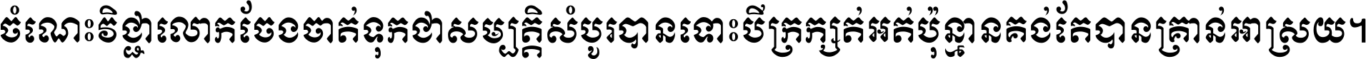 ចំណេះ​វិជ្ជា​លោក​ចែង​ចាត់ ទុក​ជា​សម្បត្តិ​សំបូរ​បាន ទោះ​បី​ក្រក្សត់​អត់​ប៉ុន្មាន គង់​តែ​បាន​គ្រាន់​អាស្រ័យ ។