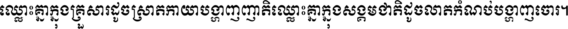 ឈ្លោះ​គ្នា​ក្នុង​គ្រួសារ ដូច​ស្រាត​កាយា​បង្ហាញ​ញាតិ ឈ្លោះគ្នាក្នុង​សង្គមជាតិ ដូច​លាត​កំណប់​បង្ហាញ​ចោរ ។