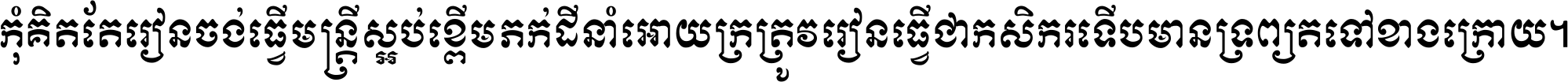 កុំ​គិត​តែ​រៀន​ចង់ធ្វើ​មន្ត្រី ស្អប់​ខ្ពើម​ភក់ដី​នាំអោយ​ក្រ ត្រូវ​រៀន​ធ្វើ​ជា​កសិករ ទើប​មានទ្រព្យ​ត​ទៅ​ខាង​ក្រោយ ។