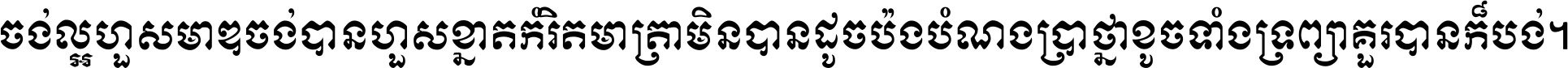 ចង់​ល្អ​ហួស​មាឌ ចង់​បាន​ហួស​ខ្នាត​កំរិត​មាត្រា មិន​បាន​ដូច​ប៉ង បំណង​ប្រាថ្នា ខូច​ទាំងទ្រព្យា គួរ​បាន​ក៏បង់ ។