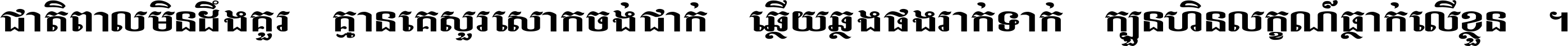 ជាតិ​ពាល​មិន​ដឹង​គួរ គ្មាន​គេ​សួរ​សោក​ចង់​ជាក់ ឆ្លើយ​ឆ្លង​ផង​រាក់​ទាក់​ ក្បួន​ហិន​លក្ខណ៍​ធ្លាក់​លើ​ខ្លួន ។