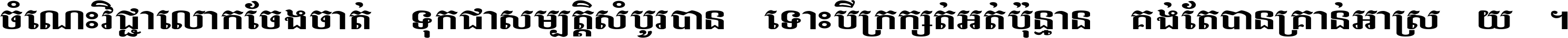 ចំណេះ​វិជ្ជា​លោក​ចែង​ចាត់ ទុក​ជា​សម្បត្តិ​សំបូរ​បាន ទោះ​បី​ក្រក្សត់​អត់​ប៉ុន្មាន គង់​តែ​បាន​គ្រាន់​អាស្រ័យ ។