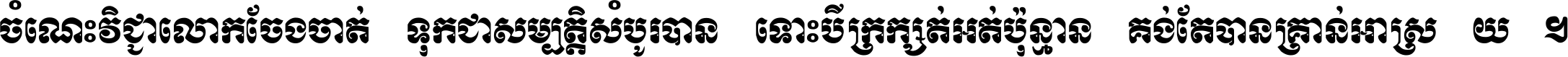 ចំណេះ​វិជ្ជា​លោក​ចែង​ចាត់ ទុក​ជា​សម្បត្តិ​សំបូរ​បាន ទោះ​បី​ក្រក្សត់​អត់​ប៉ុន្មាន គង់​តែ​បាន​គ្រាន់​អាស្រ័យ ។