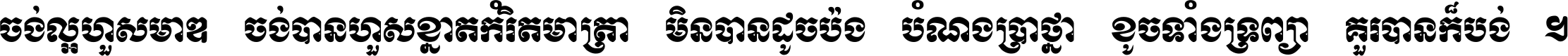 ចង់​ល្អ​ហួស​មាឌ ចង់​បាន​ហួស​ខ្នាត​កំរិត​មាត្រា មិន​បាន​ដូច​ប៉ង បំណង​ប្រាថ្នា ខូច​ទាំងទ្រព្យា គួរ​បាន​ក៏បង់ ។