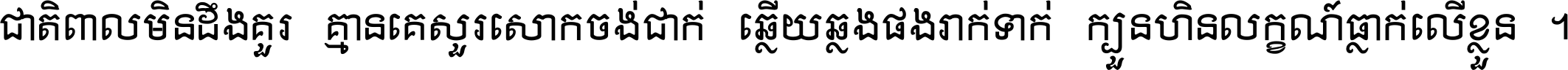 ជាតិ​ពាល​មិន​ដឹង​គួរ គ្មាន​គេ​សួរ​សោក​ចង់​ជាក់ ឆ្លើយ​ឆ្លង​ផង​រាក់​ទាក់​ ក្បួន​ហិន​លក្ខណ៍​ធ្លាក់​លើ​ខ្លួន ។