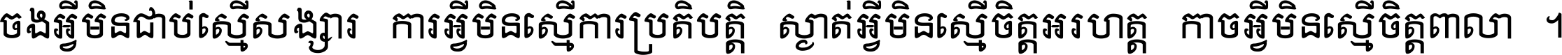 ចង​អ្វី​មិន​ជាប់​ស្មើ​សង្សារ ការ​អ្វី​មិន​ស្មើ​ការ​ប្រតិបត្តិ ស្ងាត់​អ្វី​មិន​ស្មើ​​ចិត្ត​អរហត្ត​ កាច​អ្វី​មិន​ស្មើ​ចិត្ត​ពាលា ។