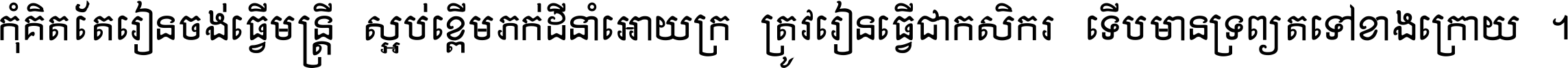 កុំ​គិត​តែ​រៀន​ចង់ធ្វើ​មន្ត្រី ស្អប់​ខ្ពើម​ភក់ដី​នាំអោយ​ក្រ ត្រូវ​រៀន​ធ្វើ​ជា​កសិករ ទើប​មានទ្រព្យ​ត​ទៅ​ខាង​ក្រោយ ។