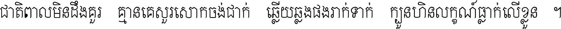ជាតិ​ពាល​មិន​ដឹង​គួរ គ្មាន​គេ​សួរ​សោក​ចង់​ជាក់ ឆ្លើយ​ឆ្លង​ផង​រាក់​ទាក់​ ក្បួន​ហិន​លក្ខណ៍​ធ្លាក់​លើ​ខ្លួន ។