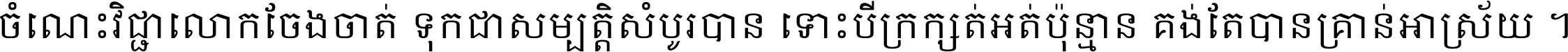 ចំណេះ​វិជ្ជា​លោក​ចែង​ចាត់ ទុក​ជា​សម្បត្តិ​សំបូរ​បាន ទោះ​បី​ក្រក្សត់​អត់​ប៉ុន្មាន គង់​តែ​បាន​គ្រាន់​អាស្រ័យ ។