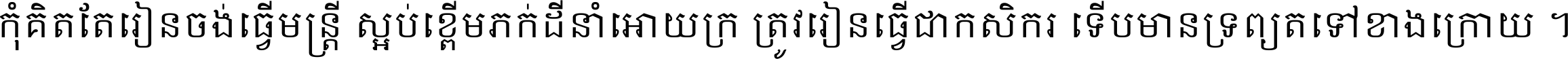 កុំ​គិត​តែ​រៀន​ចង់ធ្វើ​មន្ត្រី ស្អប់​ខ្ពើម​ភក់ដី​នាំអោយ​ក្រ ត្រូវ​រៀន​ធ្វើ​ជា​កសិករ ទើប​មានទ្រព្យ​ត​ទៅ​ខាង​ក្រោយ ។