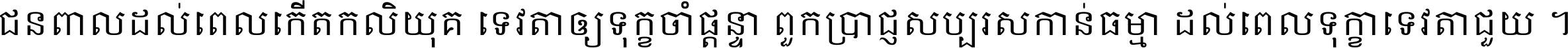 ជនពាល​ដល់​ពេល​កើត​កលិយុគ ទេវតា​ឲ្យ​ទុក្ខ​ចាំ​ផ្ដន្ទា ពួក​ប្រាជ្ញ​សប្បរស​កាន់​ធម្មា ដល់​ពេល​ទុក្ខា​ទេវតា​ជួយ ។