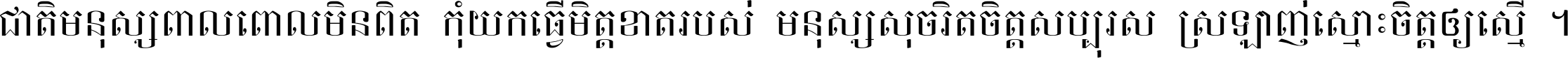 ជាតិ​មនុស្ស​ពាល​ពោល​មិន​ពិត កុំ​យក​ធ្វើ​មិត្ត​ខាត​របស់ មនុស្ស​សុចរិត​ចិត្ត​សប្បុរស ស្រឡាញ់​ស្មោះ​ចិត្ត​ឲ្យ​ស្មើ ។