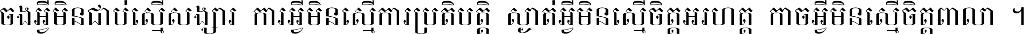 ចង​អ្វី​មិន​ជាប់​ស្មើ​សង្សារ ការ​អ្វី​មិន​ស្មើ​ការ​ប្រតិបត្តិ ស្ងាត់​អ្វី​មិន​ស្មើ​​ចិត្ត​អរហត្ត​ កាច​អ្វី​មិន​ស្មើ​ចិត្ត​ពាលា ។