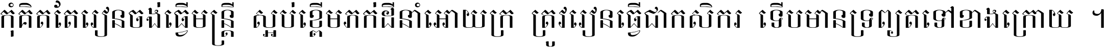 កុំ​គិត​តែ​រៀន​ចង់ធ្វើ​មន្ត្រី ស្អប់​ខ្ពើម​ភក់ដី​នាំអោយ​ក្រ ត្រូវ​រៀន​ធ្វើ​ជា​កសិករ ទើប​មានទ្រព្យ​ត​ទៅ​ខាង​ក្រោយ ។