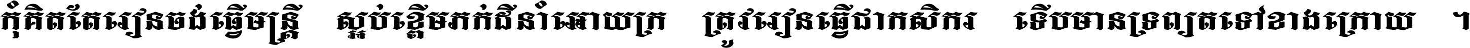 កុំ​គិត​តែ​រៀន​ចង់ធ្វើ​មន្ត្រី ស្អប់​ខ្ពើម​ភក់ដី​នាំអោយ​ក្រ ត្រូវ​រៀន​ធ្វើ​ជា​កសិករ ទើប​មានទ្រព្យ​ត​ទៅ​ខាង​ក្រោយ ។