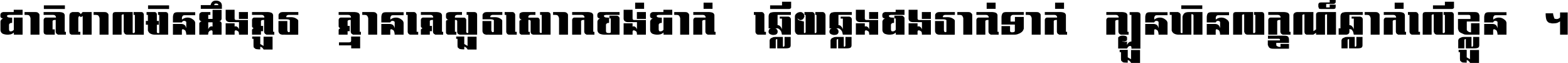 ជាតិ​ពាល​មិន​ដឹង​គួរ គ្មាន​គេ​សួរ​សោក​ចង់​ជាក់ ឆ្លើយ​ឆ្លង​ផង​រាក់​ទាក់​ ក្បួន​ហិន​លក្ខណ៍​ធ្លាក់​លើ​ខ្លួន ។