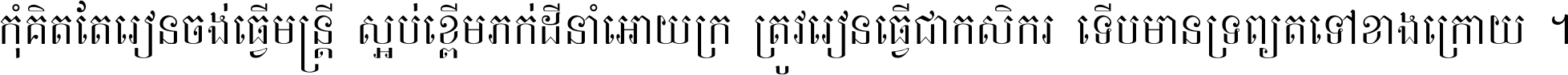 កុំ​គិត​តែ​រៀន​ចង់ធ្វើ​មន្ត្រី ស្អប់​ខ្ពើម​ភក់ដី​នាំអោយ​ក្រ ត្រូវ​រៀន​ធ្វើ​ជា​កសិករ ទើប​មានទ្រព្យ​ត​ទៅ​ខាង​ក្រោយ ។