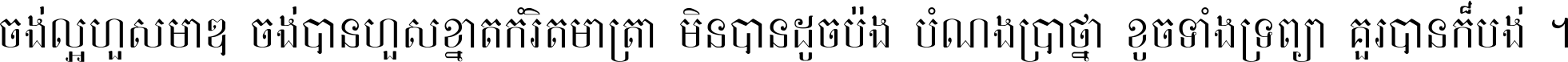 ចង់​ល្អ​ហួស​មាឌ ចង់​បាន​ហួស​ខ្នាត​កំរិត​មាត្រា មិន​បាន​ដូច​ប៉ង បំណង​ប្រាថ្នា ខូច​ទាំងទ្រព្យា គួរ​បាន​ក៏បង់ ។