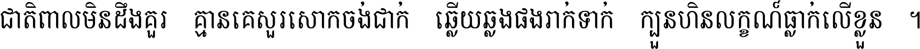 ជាតិ​ពាល​មិន​ដឹង​គួរ គ្មាន​គេ​សួរ​សោក​ចង់​ជាក់ ឆ្លើយ​ឆ្លង​ផង​រាក់​ទាក់​ ក្បួន​ហិន​លក្ខណ៍​ធ្លាក់​លើ​ខ្លួន ។