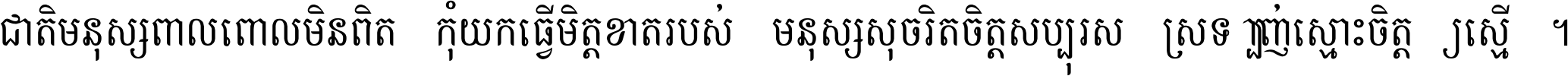 ជាតិ​មនុស្ស​ពាល​ពោល​មិន​ពិត កុំ​យក​ធ្វើ​មិត្ត​ខាត​របស់ មនុស្ស​សុចរិត​ចិត្ត​សប្បុរស ស្រឡាញ់​ស្មោះ​ចិត្ត​ឲ្យ​ស្មើ ។