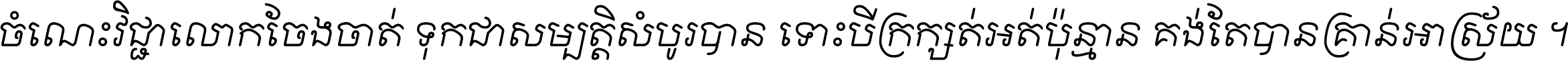 ចំណេះ​វិជ្ជា​លោក​ចែង​ចាត់ ទុក​ជា​សម្បត្តិ​សំបូរ​បាន ទោះ​បី​ក្រក្សត់​អត់​ប៉ុន្មាន គង់​តែ​បាន​គ្រាន់​អាស្រ័យ ។